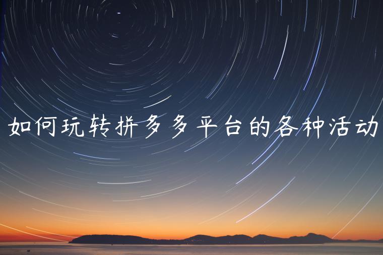 如何玩轉(zhuǎn)拼多多平臺的各種活動